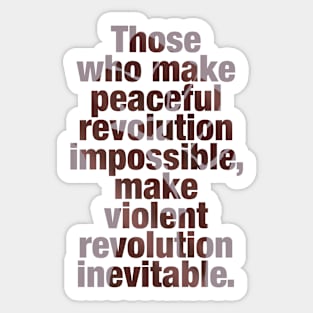 Those who make peaceful revolution impossible, make violent revolution inevitable. Sticker